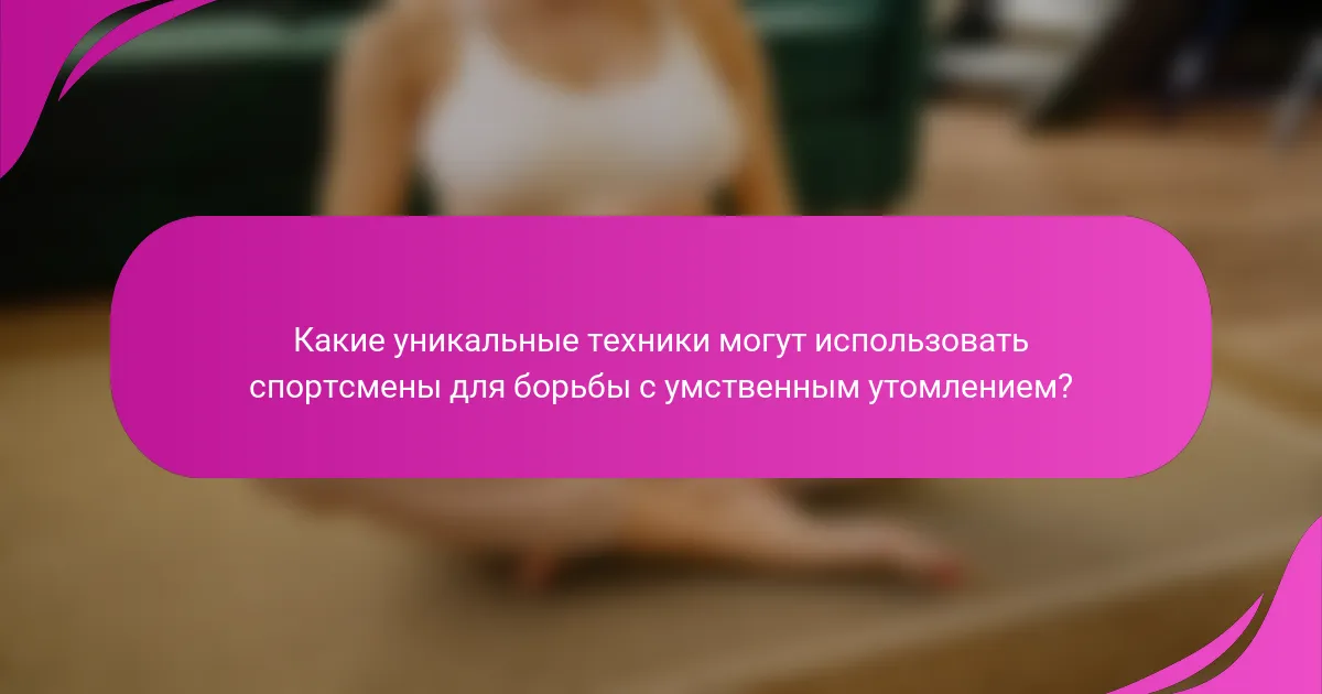 Какие уникальные техники могут использовать спортсмены для борьбы с умственным утомлением?