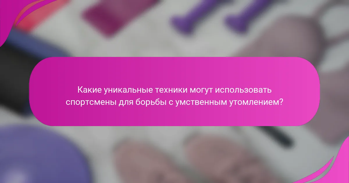Какие уникальные техники могут использовать спортсмены для борьбы с умственным утомлением?