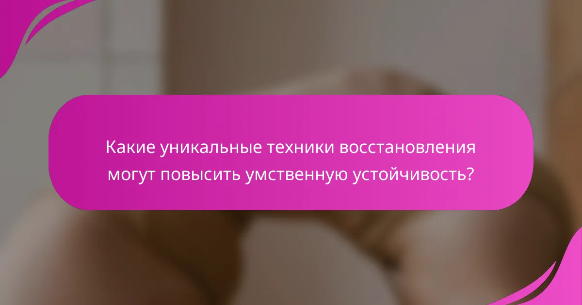 Какие уникальные техники восстановления могут повысить умственную устойчивость?