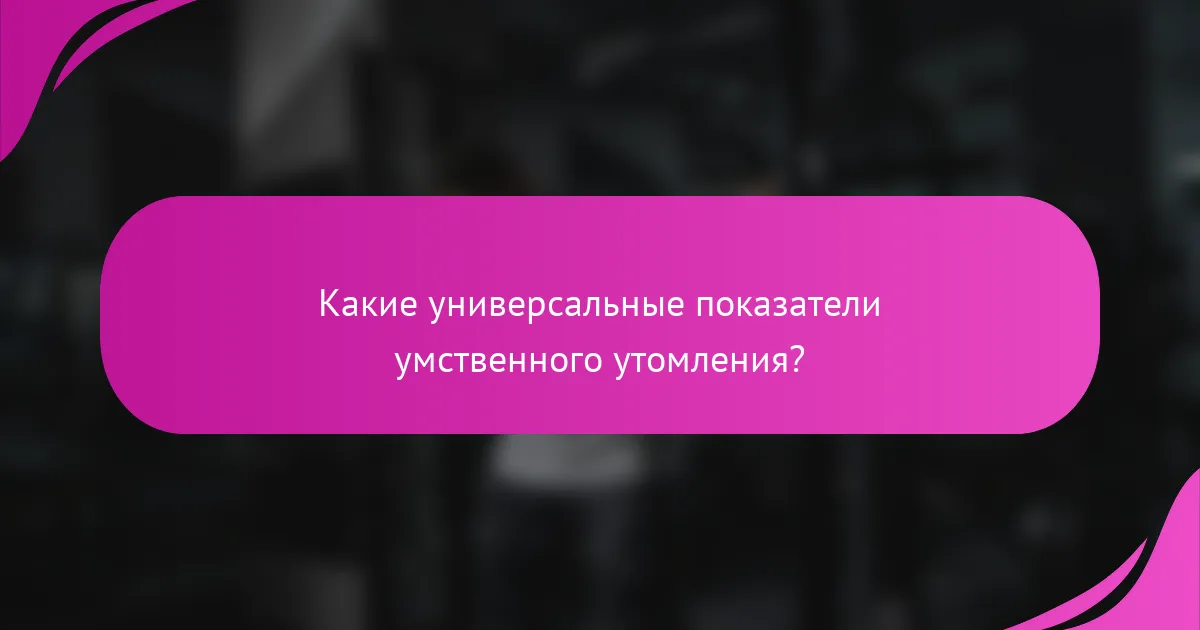 Какие универсальные показатели умственного утомления?