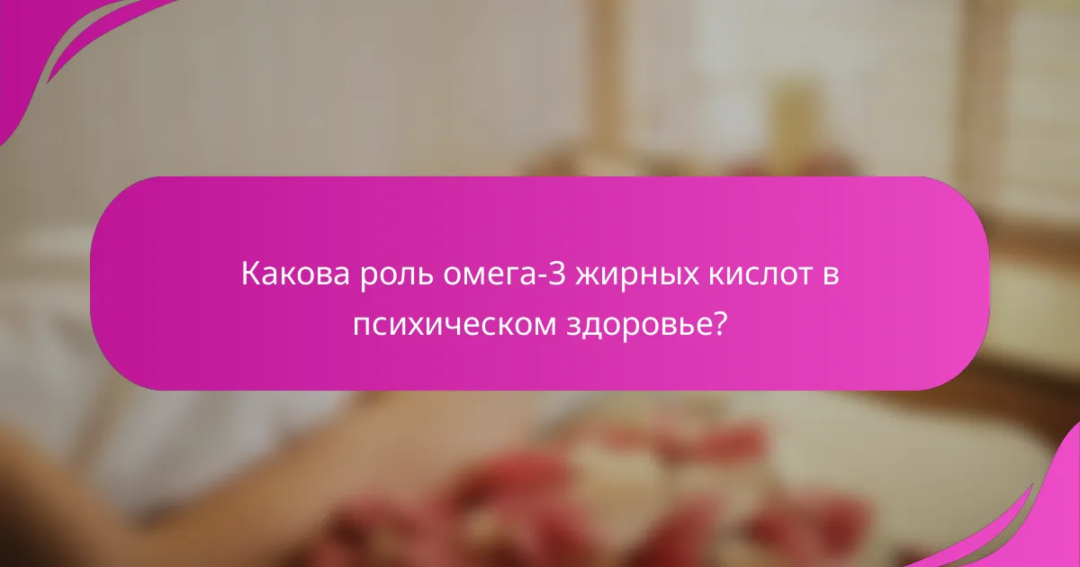 Какова роль омега-3 жирных кислот в психическом здоровье?