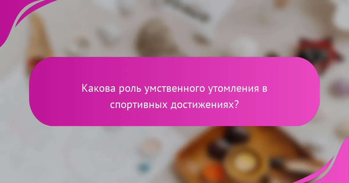 Какова роль умственного утомления в спортивных достижениях?