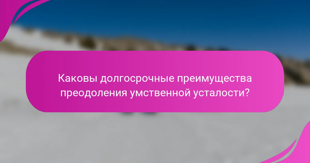Каковы долгосрочные преимущества преодоления умственной усталости?