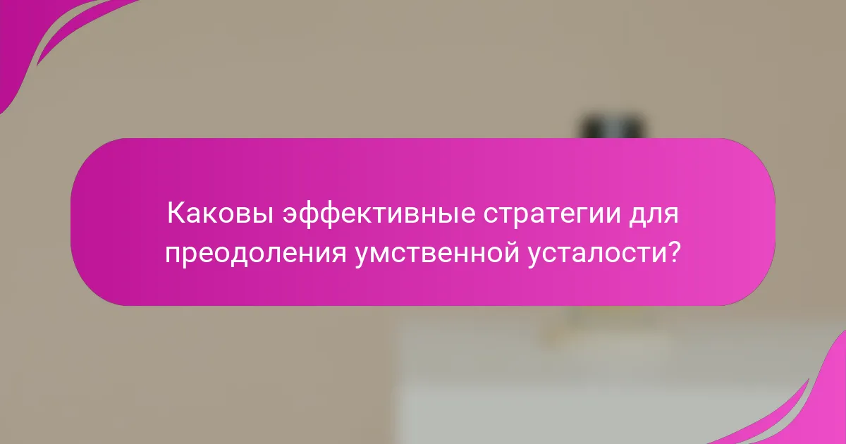 Каковы эффективные стратегии для преодоления умственной усталости?