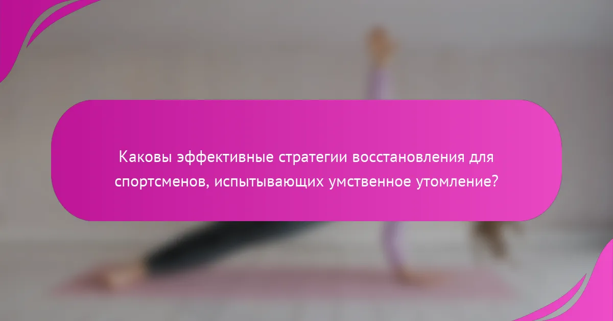 Каковы эффективные стратегии восстановления для спортсменов, испытывающих умственное утомление?