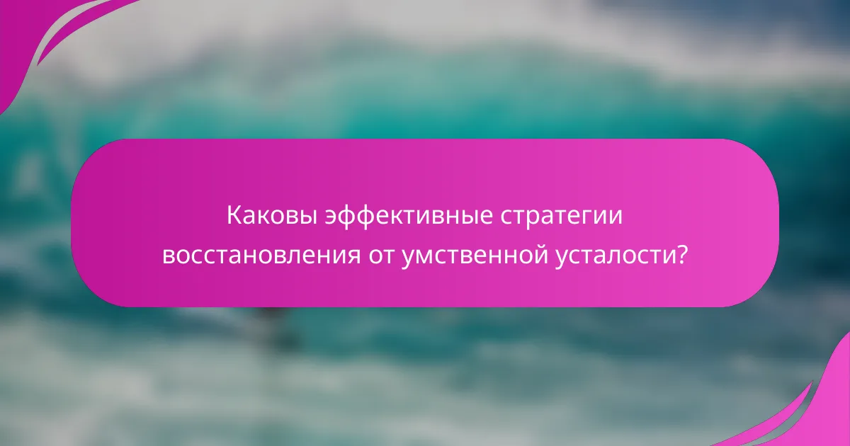 Каковы эффективные стратегии восстановления от умственной усталости?