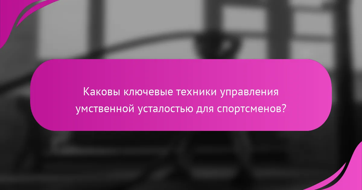 Каковы ключевые техники управления умственной усталостью для спортсменов?