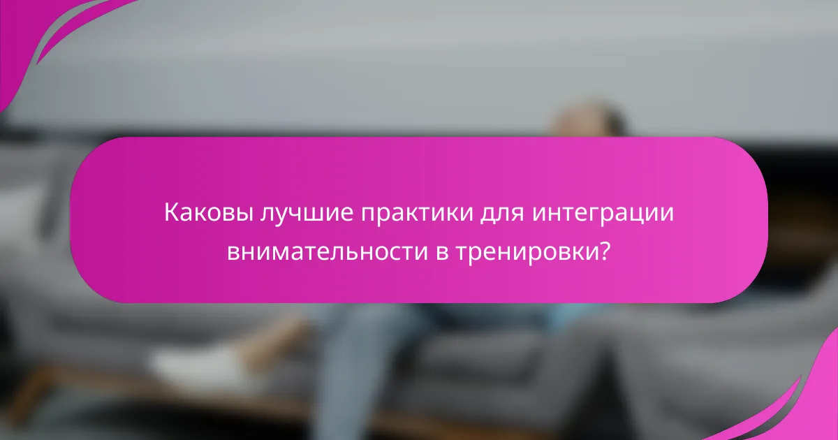 Каковы лучшие практики для интеграции внимательности в тренировки?