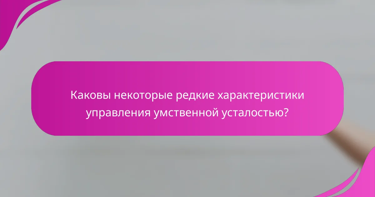Каковы некоторые редкие характеристики управления умственной усталостью?