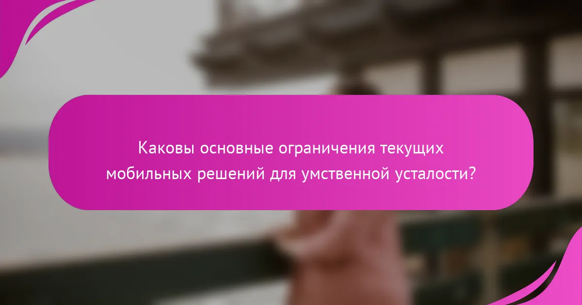 Каковы основные ограничения текущих мобильных решений для умственной усталости?