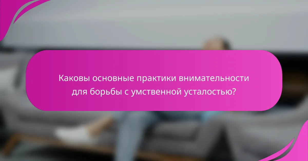 Каковы основные практики внимательности для борьбы с умственной усталостью?