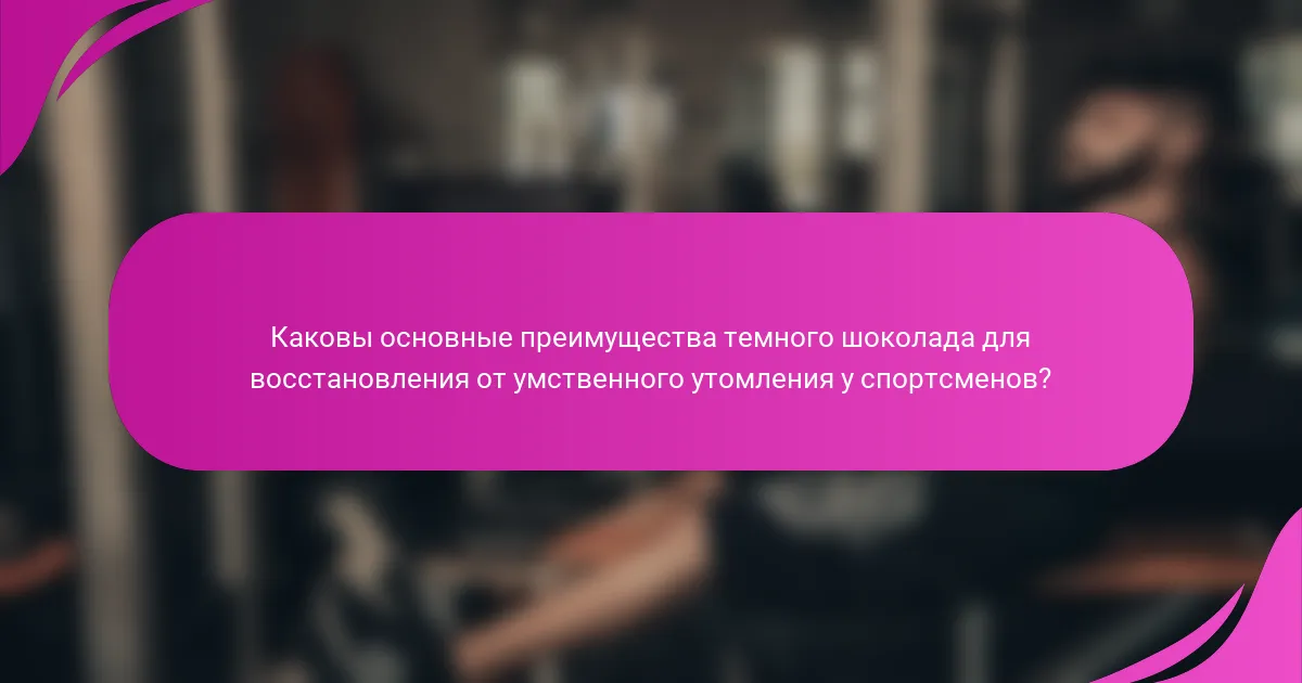 Каковы основные преимущества темного шоколада для восстановления от умственного утомления у спортсменов?