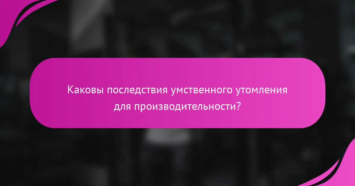 Каковы последствия умственного утомления для производительности?