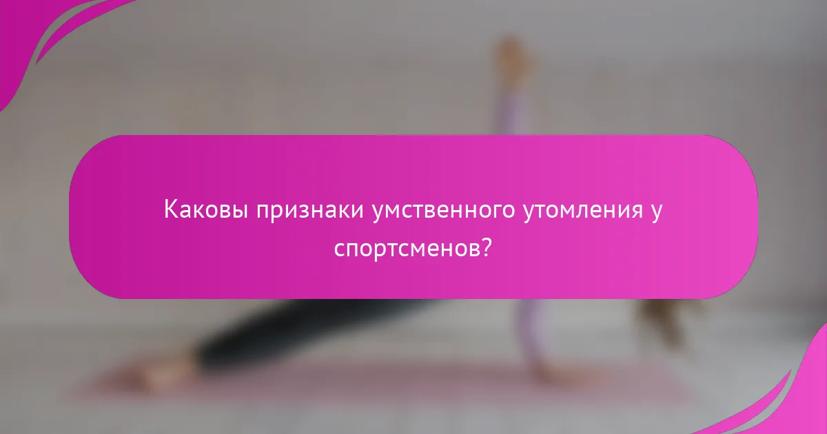 Каковы признаки умственного утомления у спортсменов?