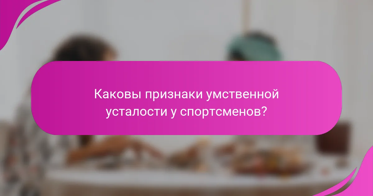 Каковы признаки умственной усталости у спортсменов?