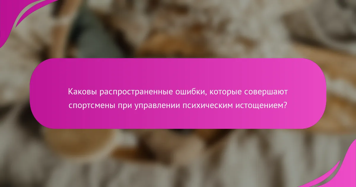 Каковы распространенные ошибки, которые совершают спортсмены при управлении психическим истощением?