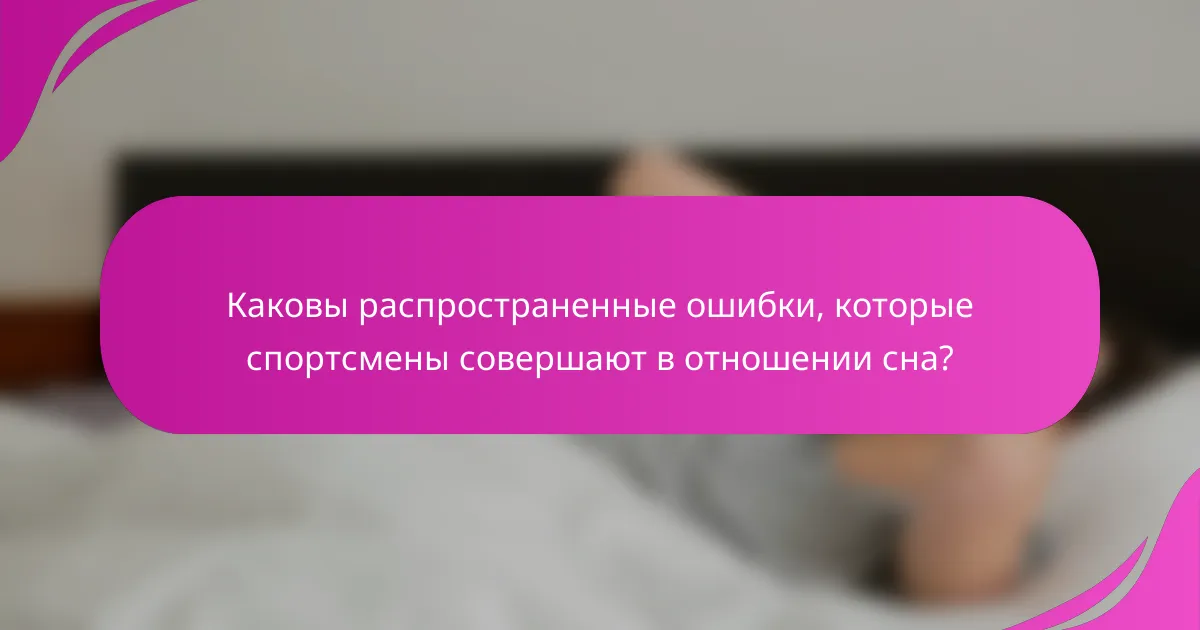 Каковы распространенные ошибки, которые спортсмены совершают в отношении сна?