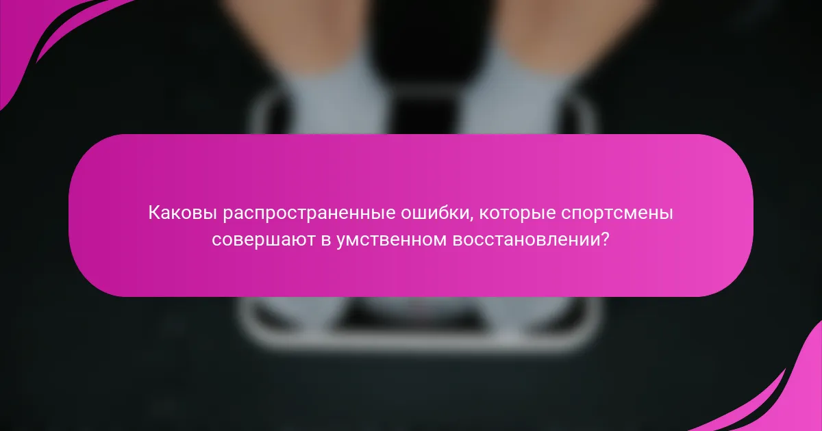 Каковы распространенные ошибки, которые спортсмены совершают в умственном восстановлении?