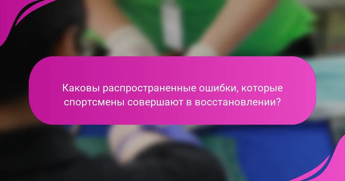 Каковы распространенные ошибки, которые спортсмены совершают в восстановлении?