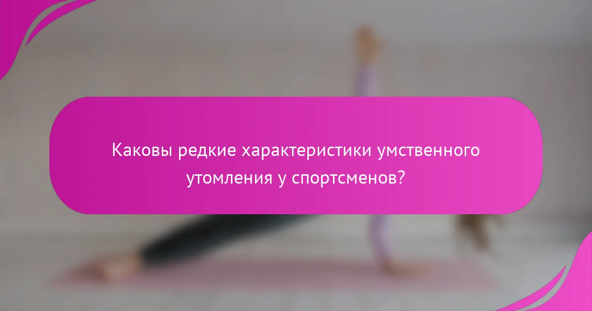 Каковы редкие характеристики умственного утомления у спортсменов?