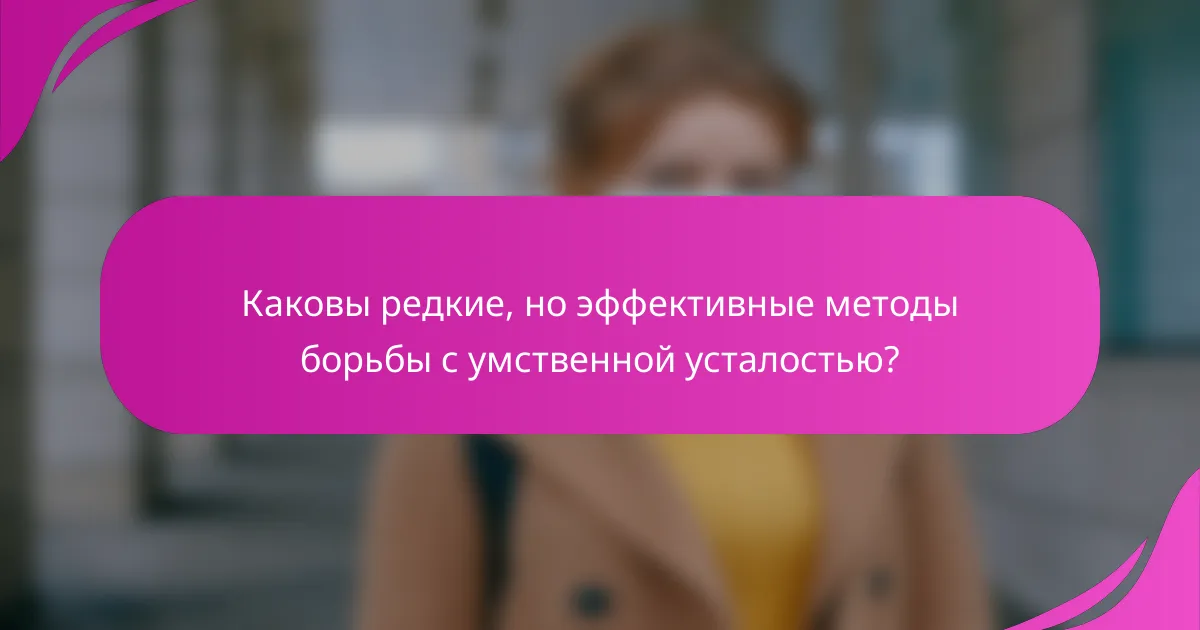 Каковы редкие, но эффективные методы борьбы с умственной усталостью?