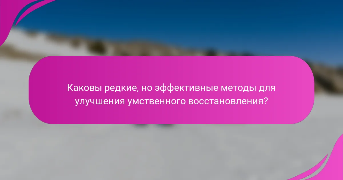 Каковы редкие, но эффективные методы для улучшения умственного восстановления?