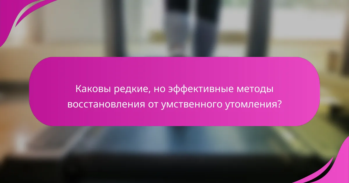 Каковы редкие, но эффективные методы восстановления от умственного утомления?