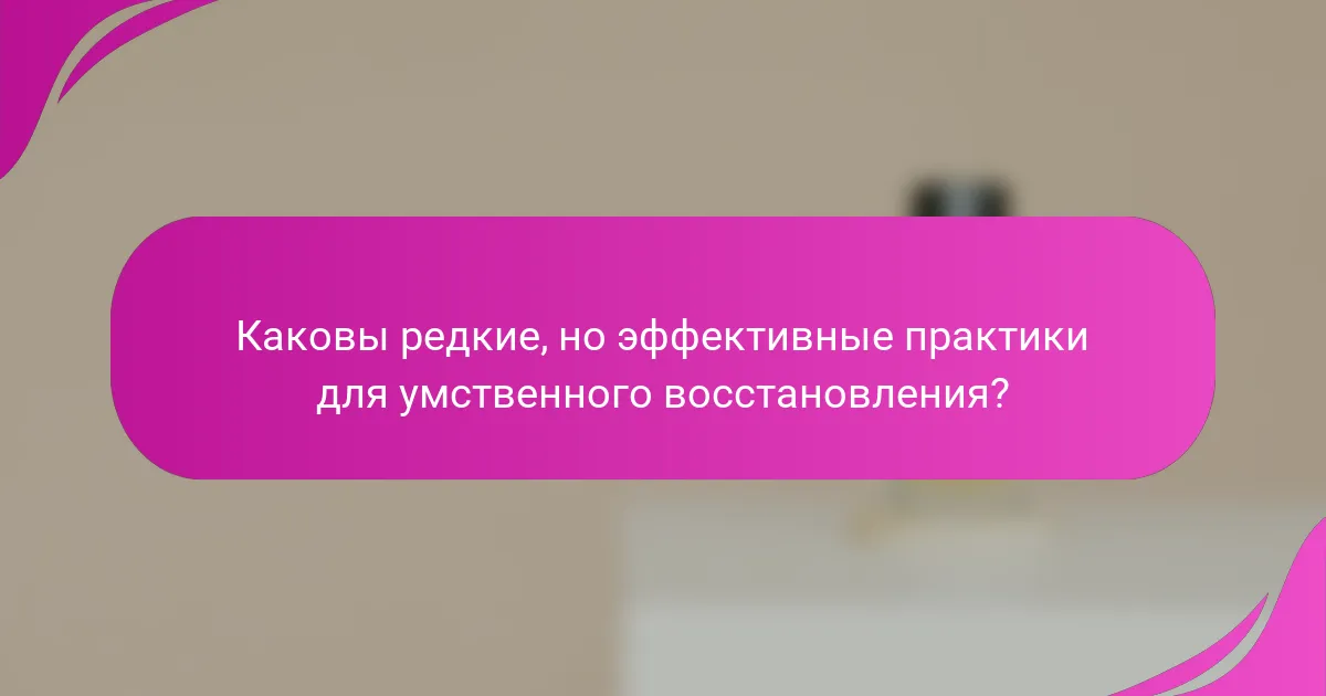 Каковы редкие, но эффективные практики для умственного восстановления?