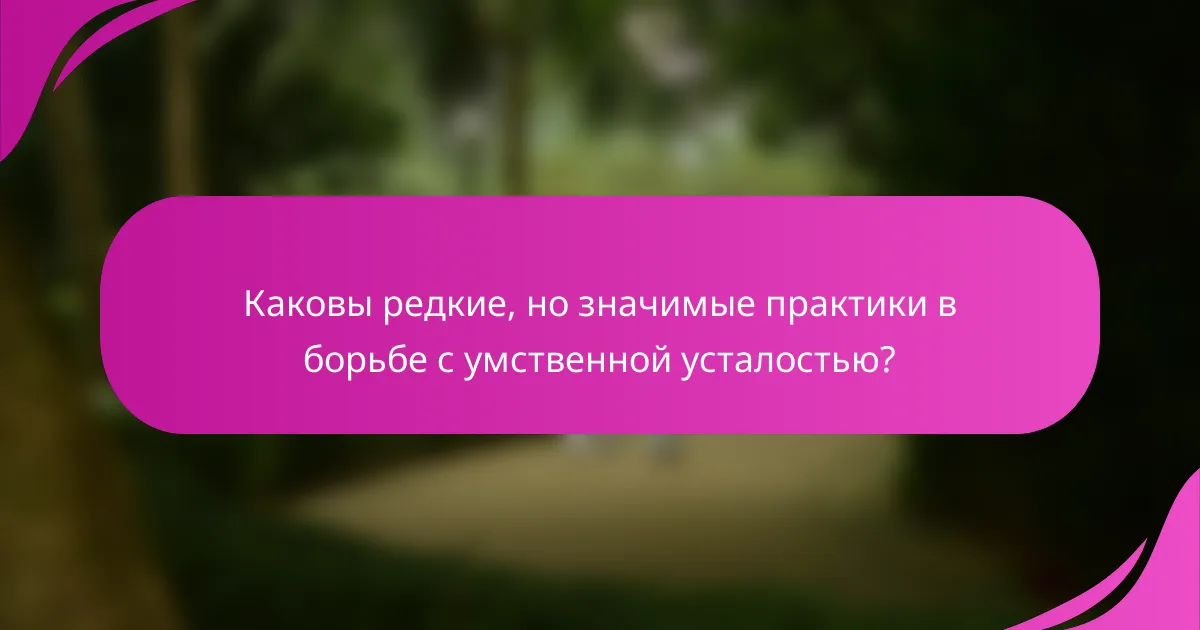 Каковы редкие, но значимые практики в борьбе с умственной усталостью?