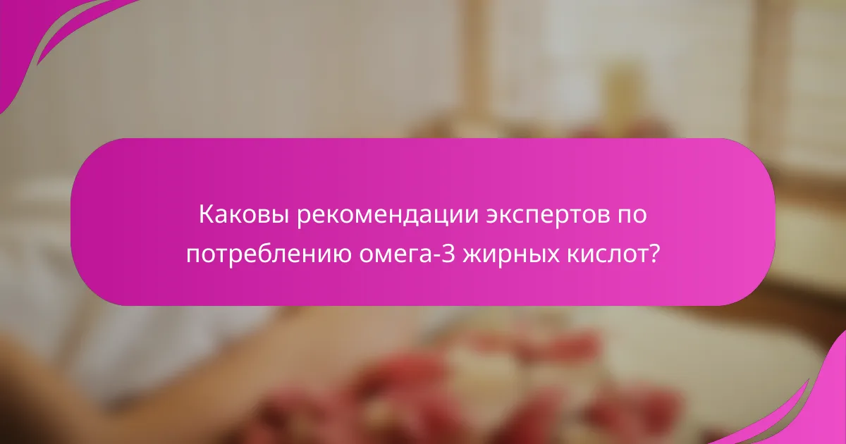 Каковы рекомендации экспертов по потреблению омега-3 жирных кислот?