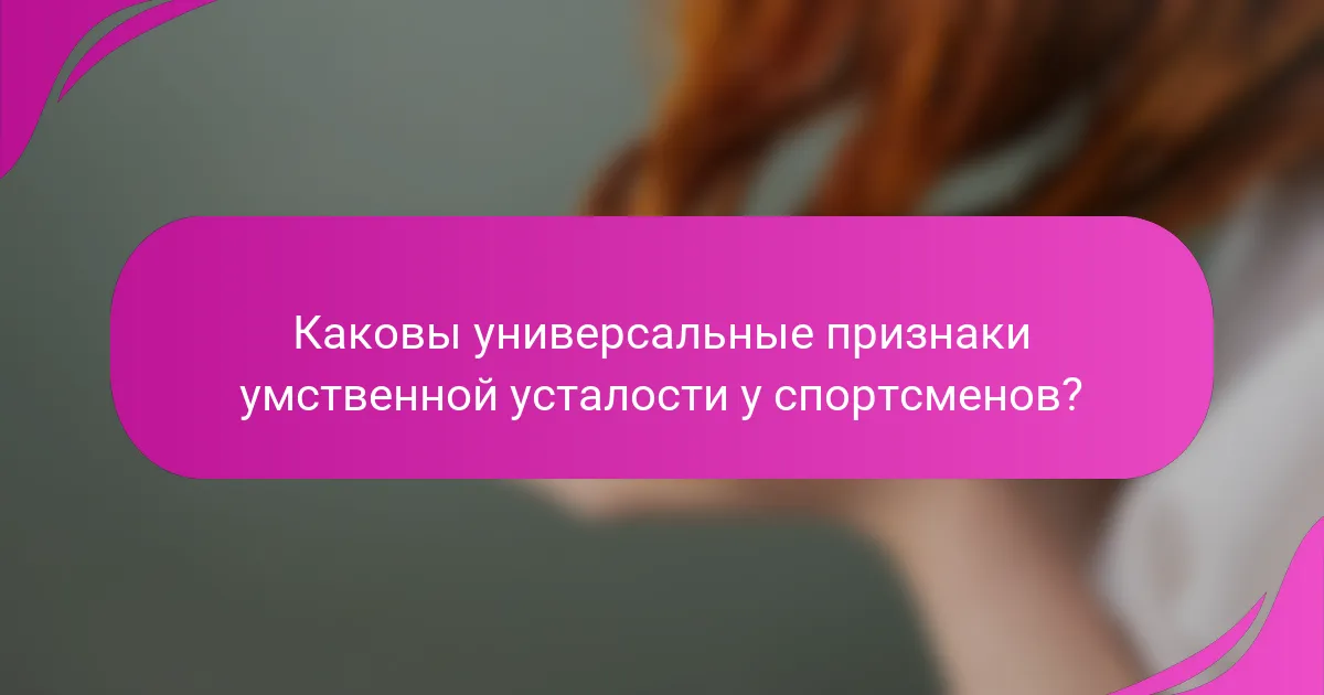 Каковы универсальные признаки умственной усталости у спортсменов?